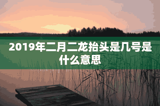 2019年二月二龙抬头是几号是什么意思